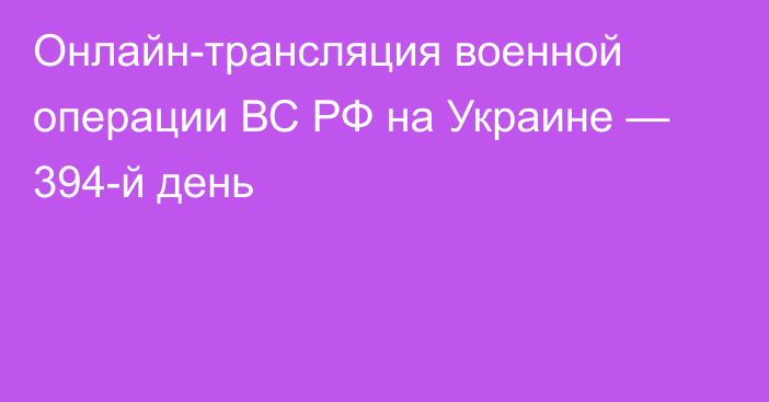 Онлайн-трансляция военной операции ВС РФ на Украине — 394-й день