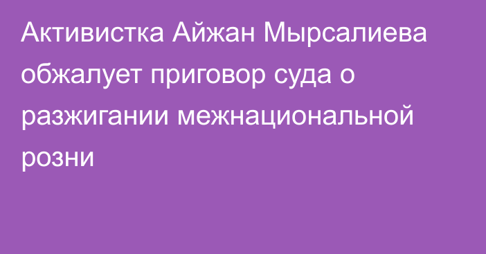 Активистка Айжан Мырсалиева обжалует приговор суда о разжигании межнациональной розни