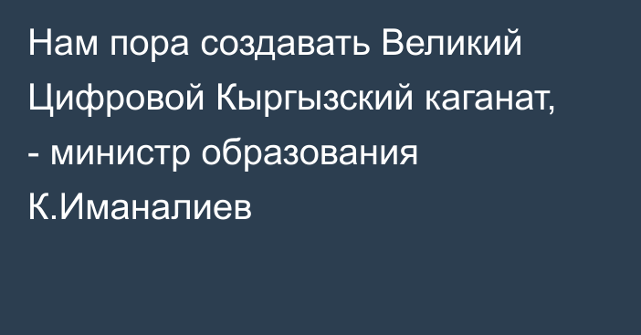 Нам пора создавать Великий Цифровой Кыргызский каганат, - министр образования К.Иманалиев 