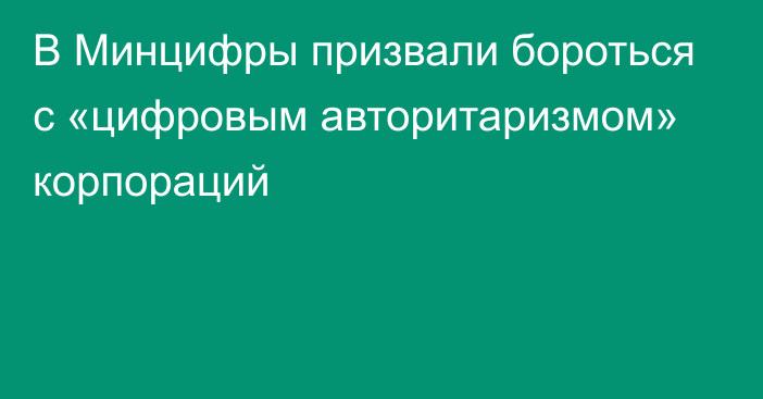 В Минцифры призвали бороться с «цифровым авторитаризмом» корпораций