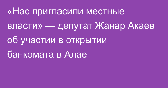 «Нас пригласили местные власти» — депутат Жанар Акаев об участии в открытии банкомата в Алае