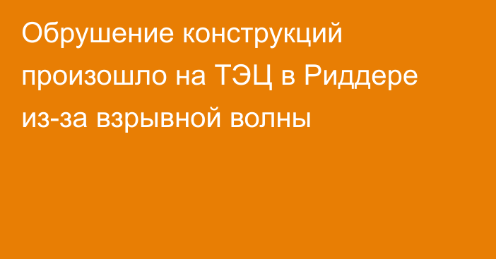 Обрушение конструкций произошло на ТЭЦ в Риддере из-за взрывной волны