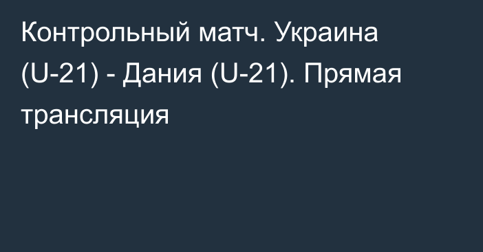 Контрольный матч. Украина (U-21) - Дания (U-21). Прямая трансляция