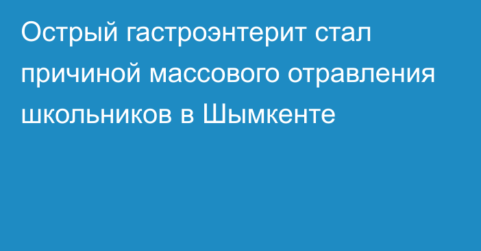 Острый гастроэнтерит стал причиной массового отравления школьников в Шымкенте