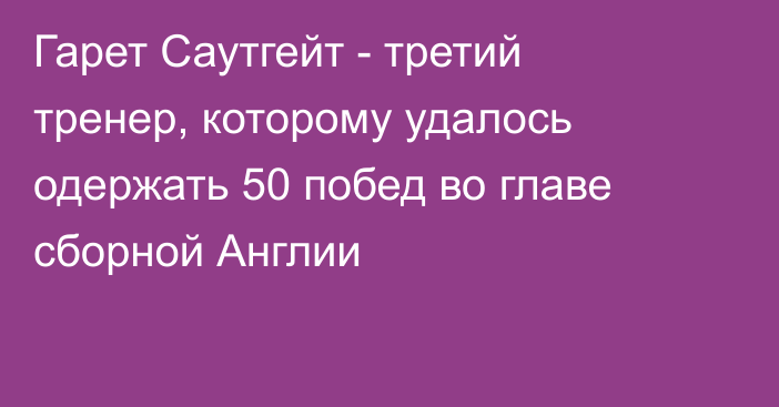 Гарет Саутгейт - третий тренер, которому удалось одержать 50 побед во главе сборной Англии