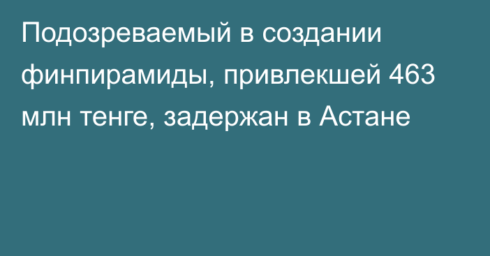 Подозреваемый в создании финпирамиды, привлекшей 463 млн тенге, задержан в Астане