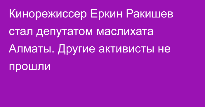 Кинорежиссер Еркин Ракишев стал депутатом маслихата Алматы. Другие активисты не прошли