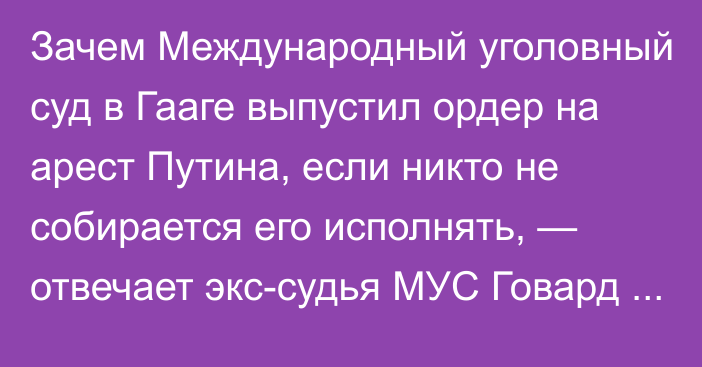 Зачем Международный уголовный суд в Гааге выпустил ордер на арест Путина, если никто не собирается его исполнять, — отвечает экс-судья МУС Говард Моррисон