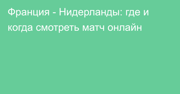 Франция -  Нидерланды: где и когда смотреть матч онлайн