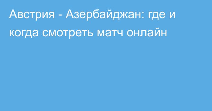 Австрия -  Азербайджан: где и когда смотреть матч онлайн