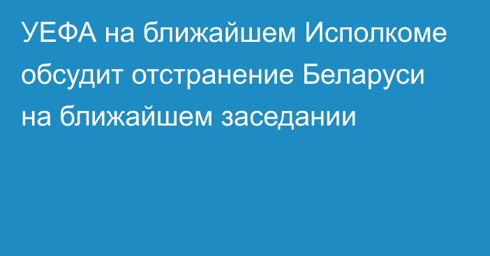 УЕФА на ближайшем Исполкоме обсудит отстранение Беларуси на ближайшем заседании