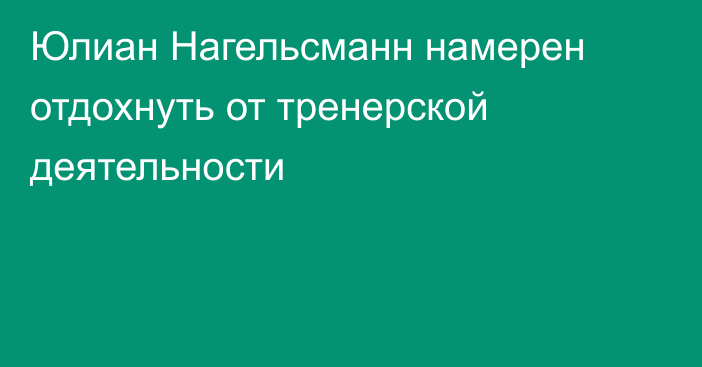 Юлиан Нагельсманн намерен отдохнуть от тренерской деятельности