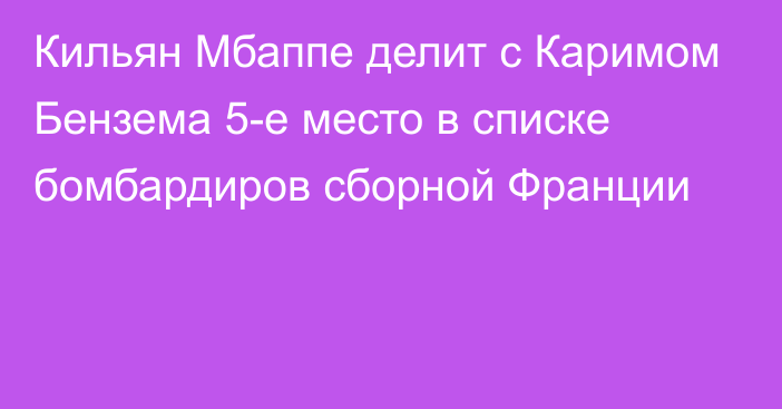 Кильян Мбаппе делит с Каримом Бензема 5-е место в списке бомбардиров сборной Франции