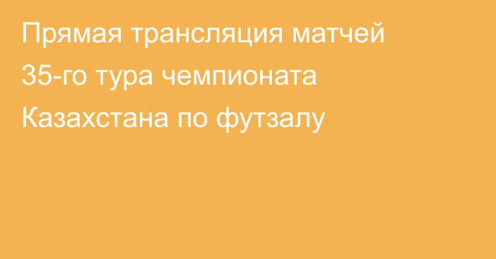 Прямая трансляция матчей 35-го тура чемпионата Казахстана по футзалу