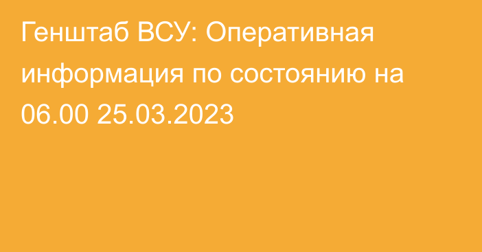 Генштаб ВСУ: Оперативная информация по состоянию на 06.00 25.03.2023