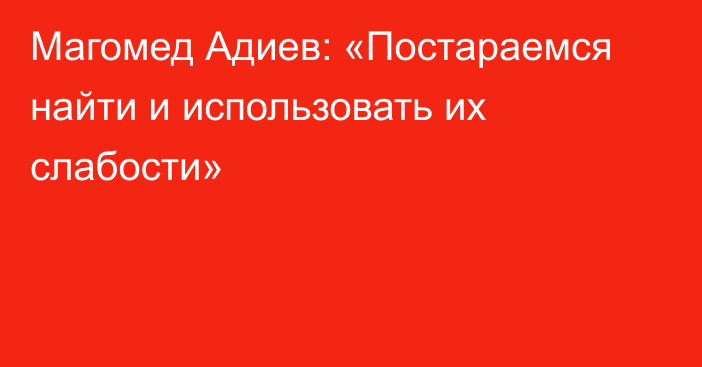 Магомед Адиев: «Постараемся найти и использовать их слабости»