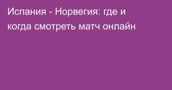 Испания -  Норвегия: где и когда смотреть матч онлайн