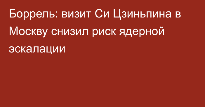 Боррель: визит Си Цзиньпина в Москву снизил риск ядерной эскалации