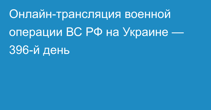 Онлайн-трансляция военной операции ВС РФ на Украине — 396-й день