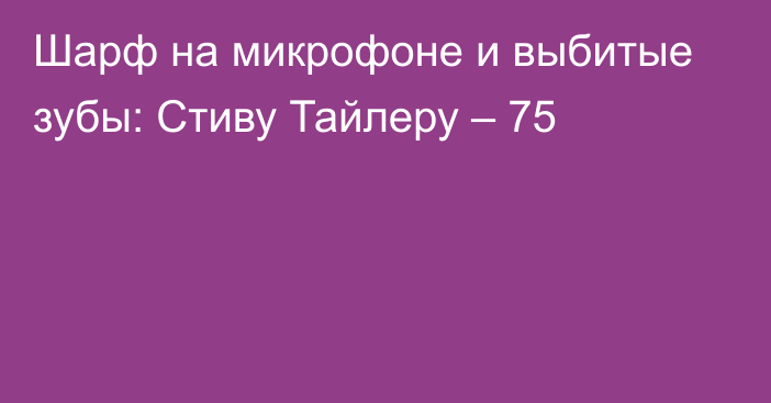 Шарф на микрофоне и выбитые зубы: Стиву Тайлеру – 75