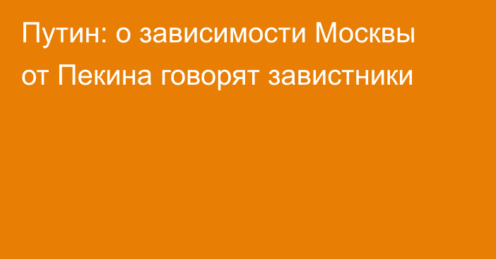 Путин: о зависимости Москвы от Пекина говорят завистники