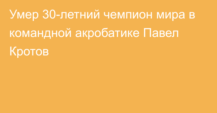 Умер 30-летний чемпион мира в командной акробатике Павел Кротов