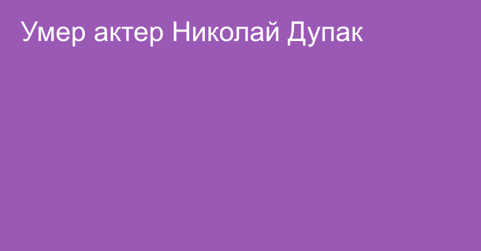 Умер актер Николай Дупак