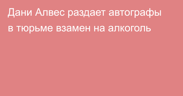 Дани Алвес раздает автографы в тюрьме взамен на алкоголь