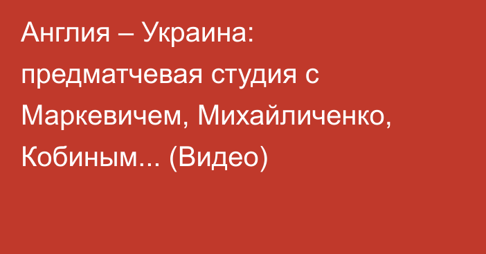 Англия – Украина: предматчевая студия с Маркевичем, Михайличенко, Кобиным... (Видео)