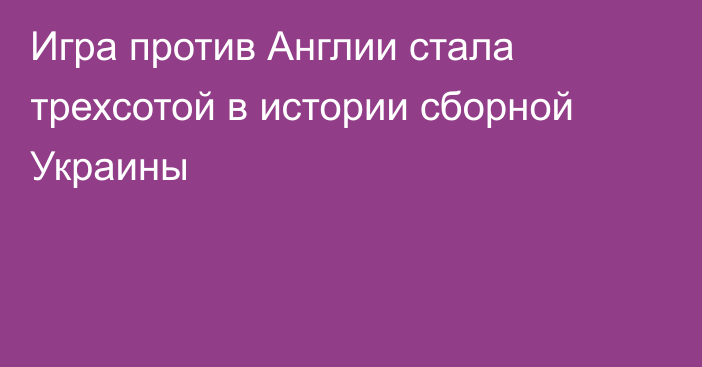 Игра против Англии стала трехсотой в истории сборной Украины