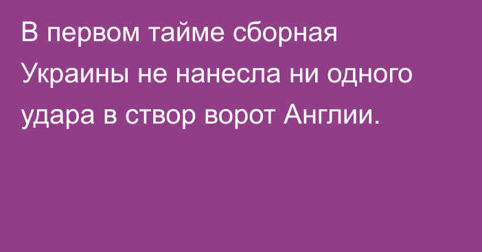 В первом тайме сборная Украины не нанесла ни одного удара в створ ворот Англии.