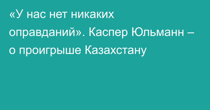 «У нас нет никаких оправданий». Каспер Юльманн – о проигрыше Казахстану