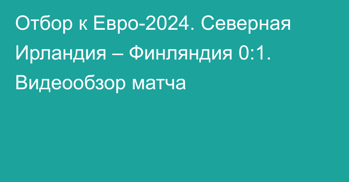 Отбор к Евро-2024. Северная Ирландия – Финляндия 0:1. Видеообзор матча