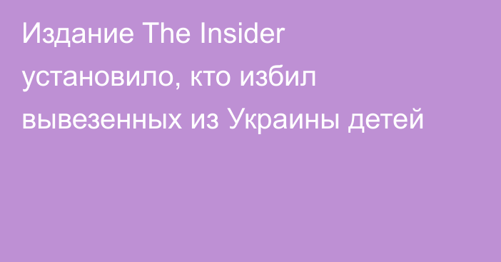 Издание The Insider установило, кто избил вывезенных из Украины детей