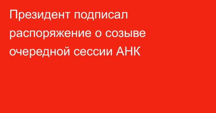 Президент подписал распоряжение о созыве очередной сессии АНК