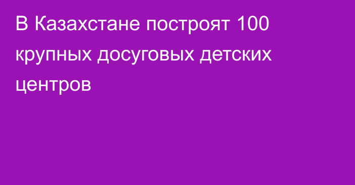 В Казахстане построят 100 крупных досуговых детских центров