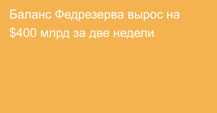 Баланс Федрезерва вырос на $400 млрд за две недели