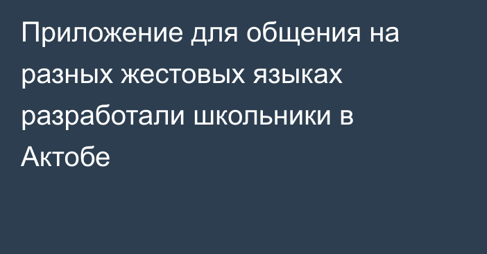 Приложение для общения на разных жестовых языках разработали школьники в Актобе