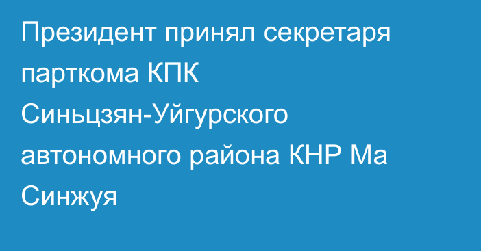 Президент принял секретаря парткома КПК Синьцзян-Уйгурского автономного района КНР Ма Синжуя