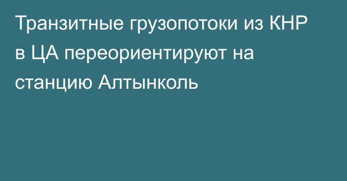 Транзитные грузопотоки из КНР в ЦА переориентируют на станцию Алтынколь