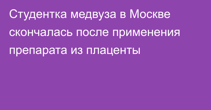 Студентка медвуза в Москве скончалась после применения препарата из плаценты