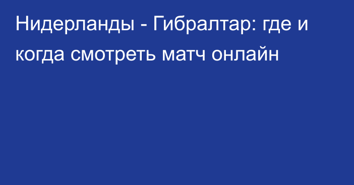 Нидерланды -  Гибралтар: где и когда смотреть матч онлайн