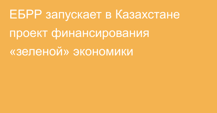 ЕБРР запускает в Казахстане проект финансирования «зеленой» экономики