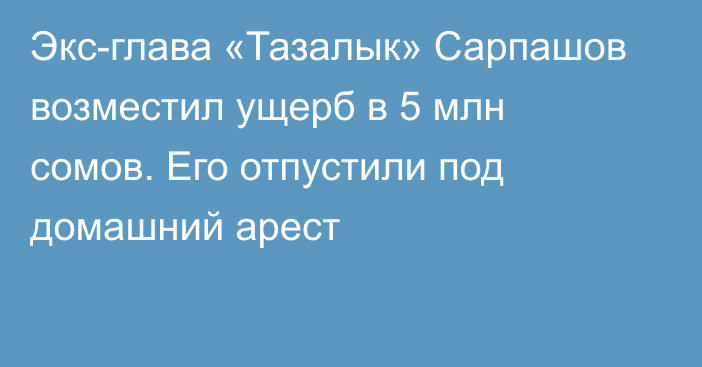 Экс-глава «Тазалык» Сарпашов возместил ущерб в 5 млн сомов. Его отпустили под домашний арест