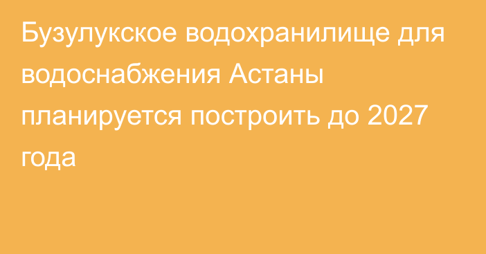 Бузулукское водохранилище для водоснабжения Астаны планируется построить до 2027 года