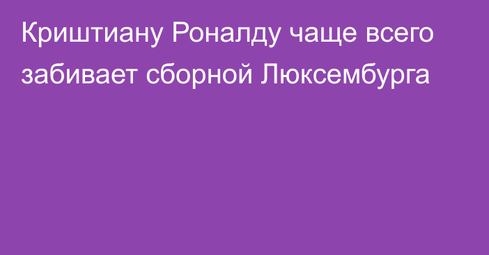 Криштиану Роналду чаще всего забивает сборной Люксембурга