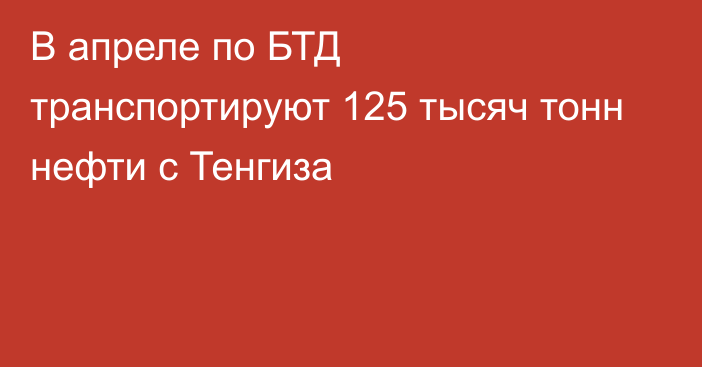 В апреле по БТД транспортируют 125 тысяч тонн нефти с Тенгиза