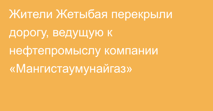 Жители Жетыбая перекрыли дорогу, ведущую к нефтепромыслу компании «Мангистаумунайгаз»