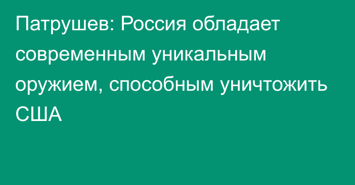 Патрушев: Россия обладает современным уникальным оружием, способным уничтожить США