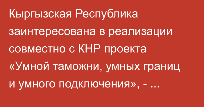 Кыргызская Республика заинтересована в реализации совместно с КНР проекта «Умной таможни, умных границ и умного подключения», - Минэкономики